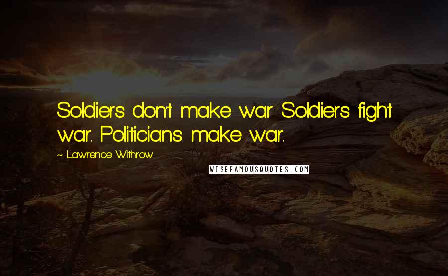 Lawrence Withrow Quotes: Soldiers don't make war. Soldiers fight war. Politicians make war.