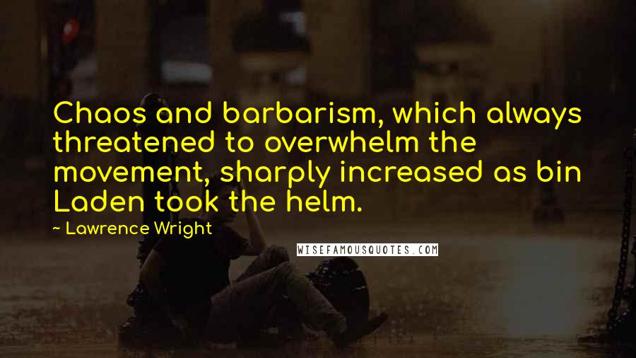 Lawrence Wright Quotes: Chaos and barbarism, which always threatened to overwhelm the movement, sharply increased as bin Laden took the helm.