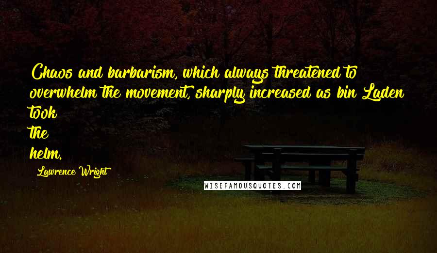 Lawrence Wright Quotes: Chaos and barbarism, which always threatened to overwhelm the movement, sharply increased as bin Laden took the helm.