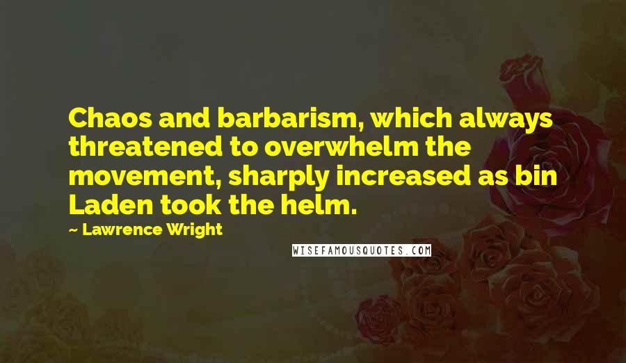 Lawrence Wright Quotes: Chaos and barbarism, which always threatened to overwhelm the movement, sharply increased as bin Laden took the helm.