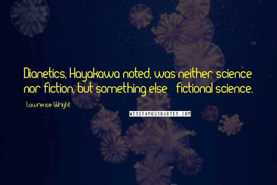 Lawrence Wright Quotes: Dianetics, Hayakawa noted, was neither science nor fiction, but something else: "fictional science.