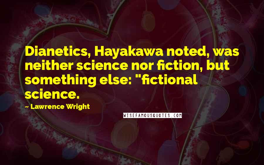 Lawrence Wright Quotes: Dianetics, Hayakawa noted, was neither science nor fiction, but something else: "fictional science.