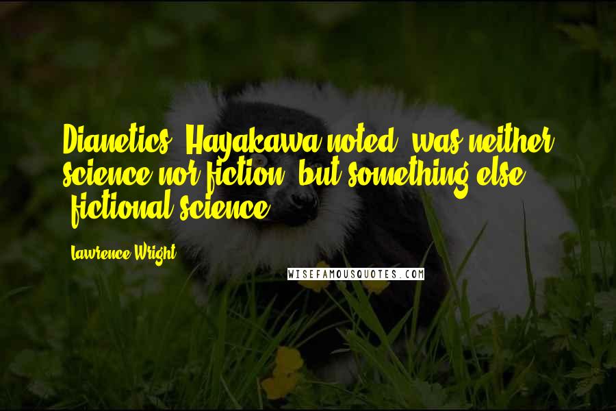 Lawrence Wright Quotes: Dianetics, Hayakawa noted, was neither science nor fiction, but something else: "fictional science.