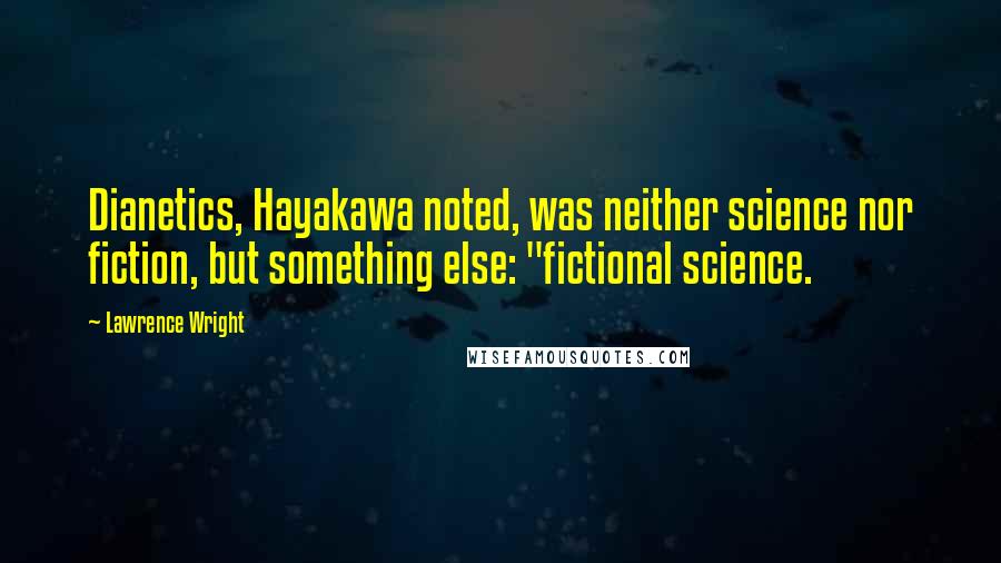 Lawrence Wright Quotes: Dianetics, Hayakawa noted, was neither science nor fiction, but something else: "fictional science.