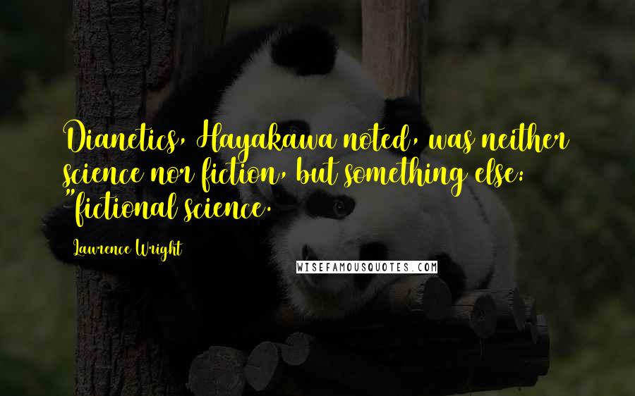 Lawrence Wright Quotes: Dianetics, Hayakawa noted, was neither science nor fiction, but something else: "fictional science.