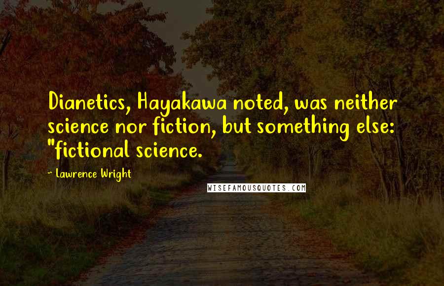 Lawrence Wright Quotes: Dianetics, Hayakawa noted, was neither science nor fiction, but something else: "fictional science.