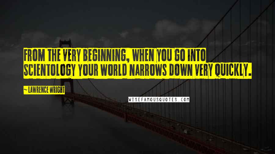 Lawrence Wright Quotes: From the very beginning, when you go into Scientology your world narrows down very quickly.
