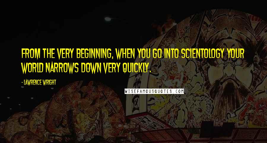 Lawrence Wright Quotes: From the very beginning, when you go into Scientology your world narrows down very quickly.