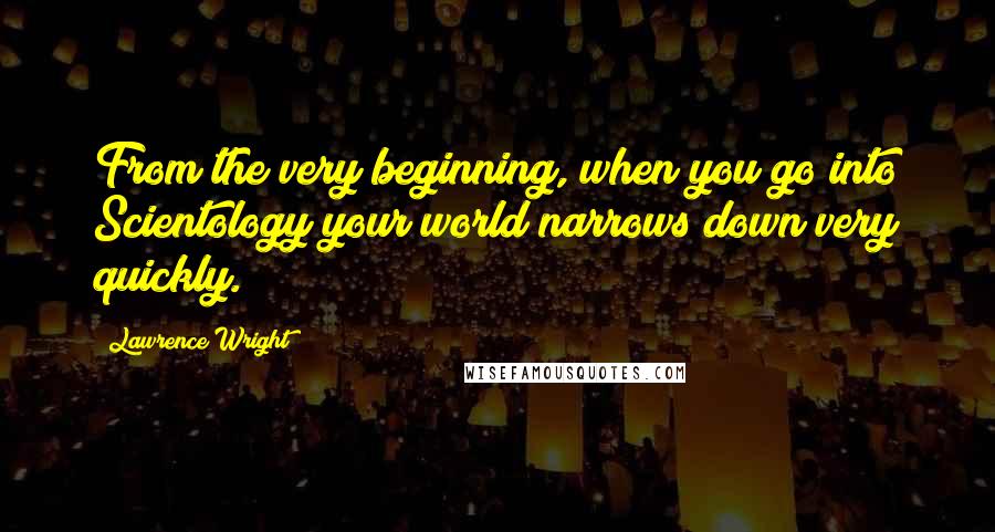 Lawrence Wright Quotes: From the very beginning, when you go into Scientology your world narrows down very quickly.