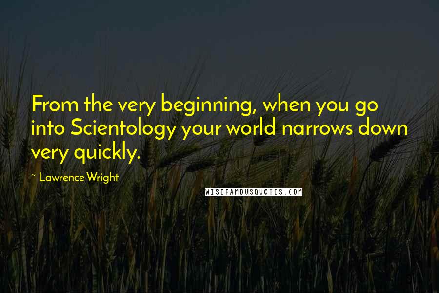 Lawrence Wright Quotes: From the very beginning, when you go into Scientology your world narrows down very quickly.