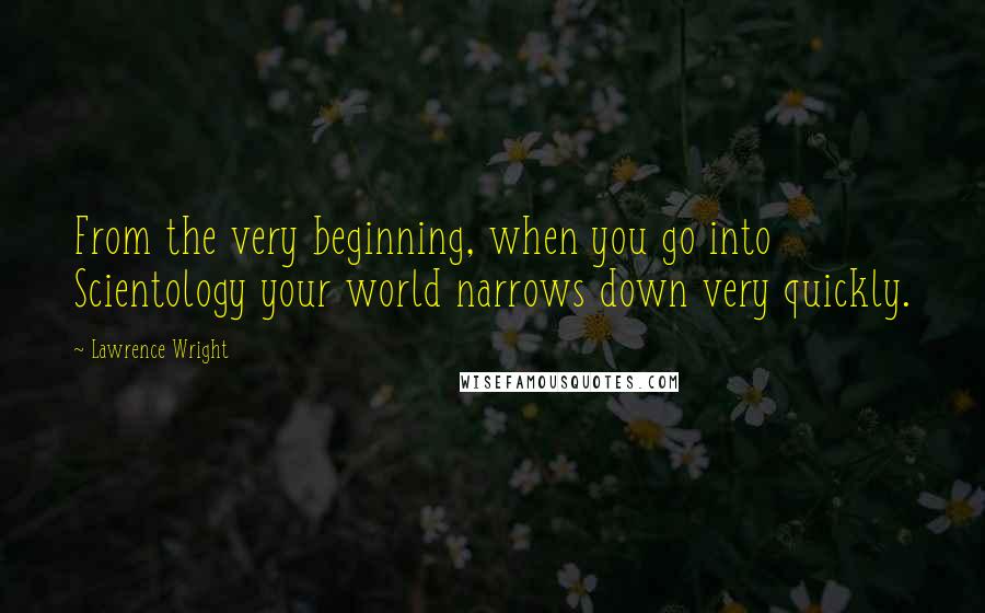 Lawrence Wright Quotes: From the very beginning, when you go into Scientology your world narrows down very quickly.