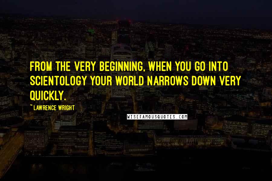 Lawrence Wright Quotes: From the very beginning, when you go into Scientology your world narrows down very quickly.