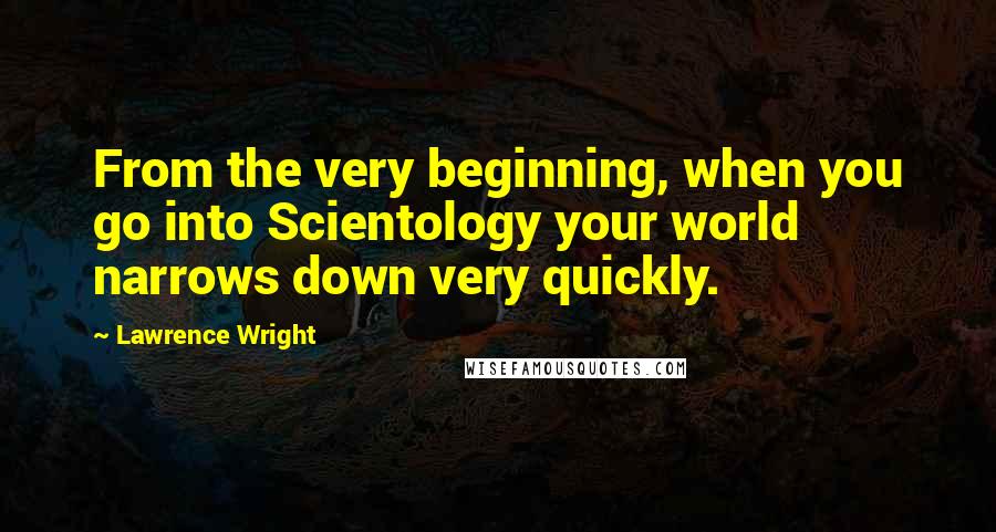 Lawrence Wright Quotes: From the very beginning, when you go into Scientology your world narrows down very quickly.