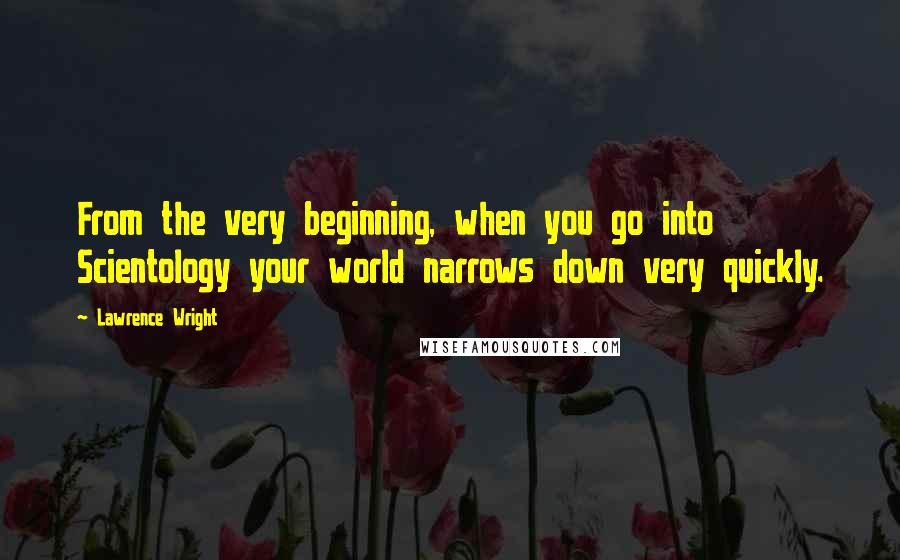 Lawrence Wright Quotes: From the very beginning, when you go into Scientology your world narrows down very quickly.