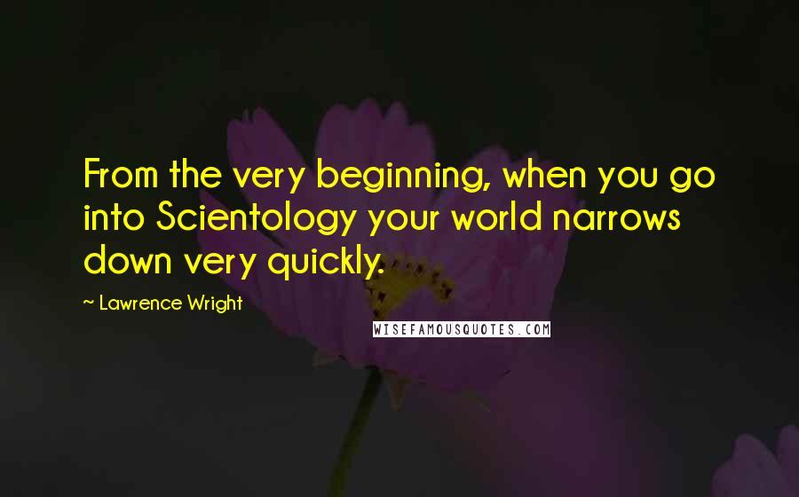 Lawrence Wright Quotes: From the very beginning, when you go into Scientology your world narrows down very quickly.