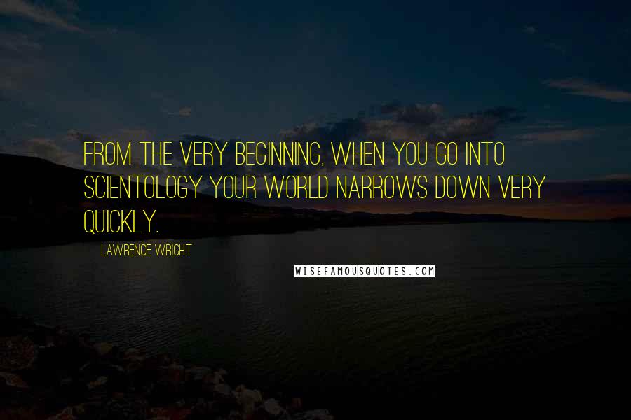 Lawrence Wright Quotes: From the very beginning, when you go into Scientology your world narrows down very quickly.