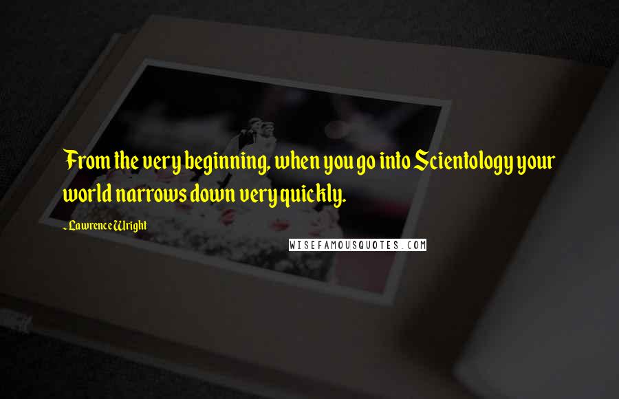 Lawrence Wright Quotes: From the very beginning, when you go into Scientology your world narrows down very quickly.