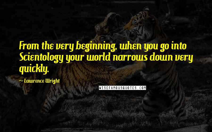 Lawrence Wright Quotes: From the very beginning, when you go into Scientology your world narrows down very quickly.