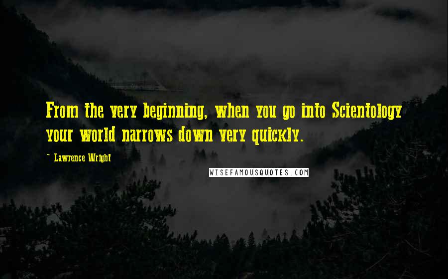 Lawrence Wright Quotes: From the very beginning, when you go into Scientology your world narrows down very quickly.