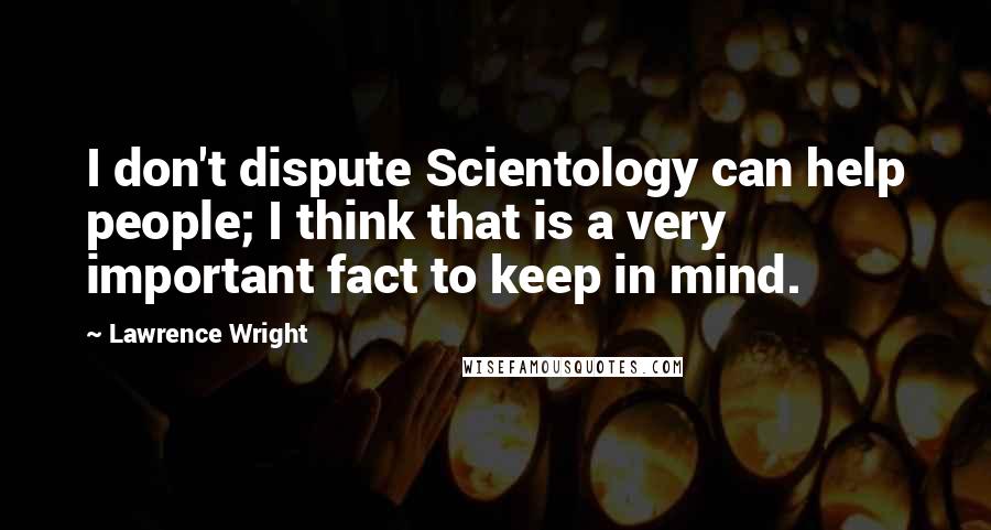 Lawrence Wright Quotes: I don't dispute Scientology can help people; I think that is a very important fact to keep in mind.