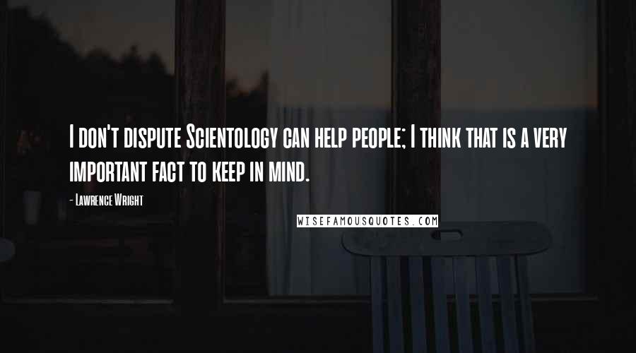 Lawrence Wright Quotes: I don't dispute Scientology can help people; I think that is a very important fact to keep in mind.