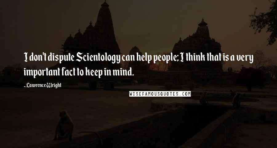 Lawrence Wright Quotes: I don't dispute Scientology can help people; I think that is a very important fact to keep in mind.