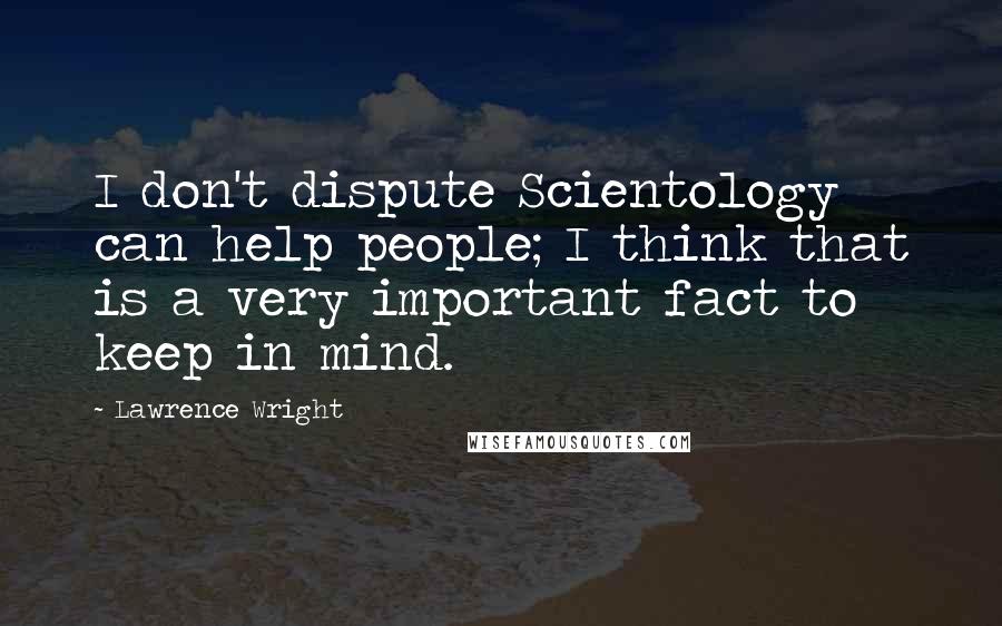 Lawrence Wright Quotes: I don't dispute Scientology can help people; I think that is a very important fact to keep in mind.