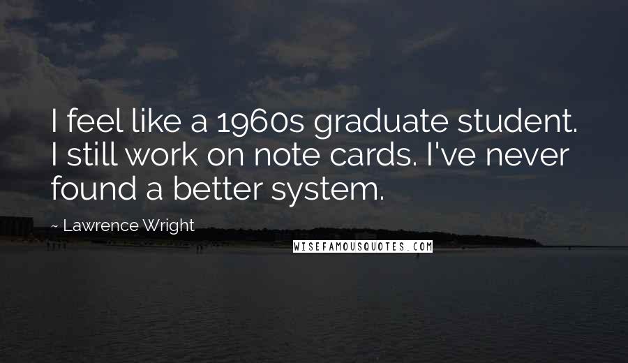 Lawrence Wright Quotes: I feel like a 1960s graduate student. I still work on note cards. I've never found a better system.