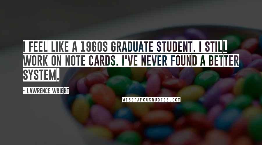 Lawrence Wright Quotes: I feel like a 1960s graduate student. I still work on note cards. I've never found a better system.