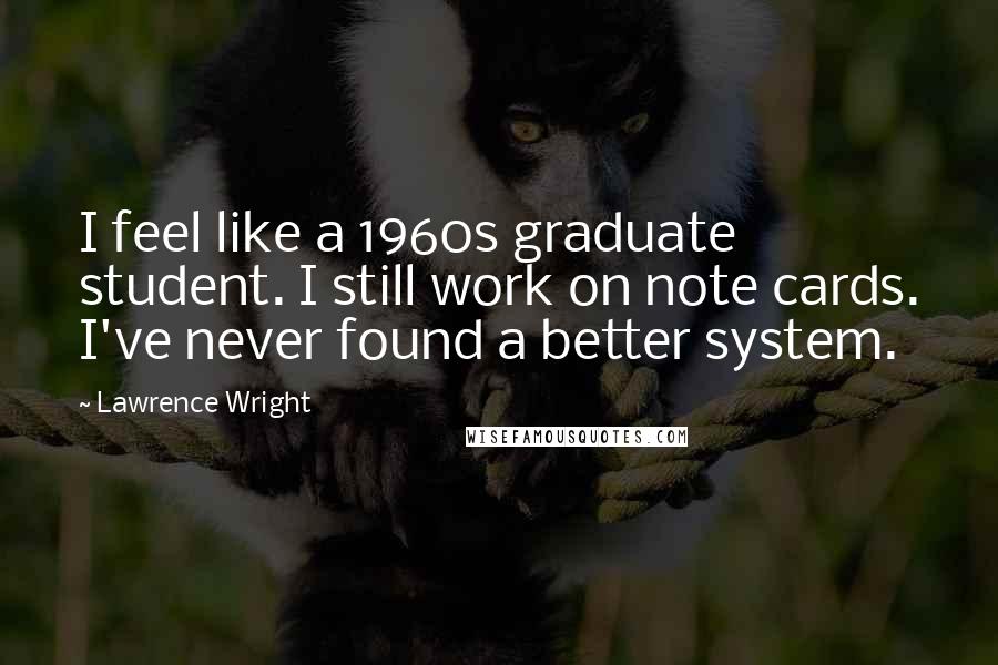 Lawrence Wright Quotes: I feel like a 1960s graduate student. I still work on note cards. I've never found a better system.