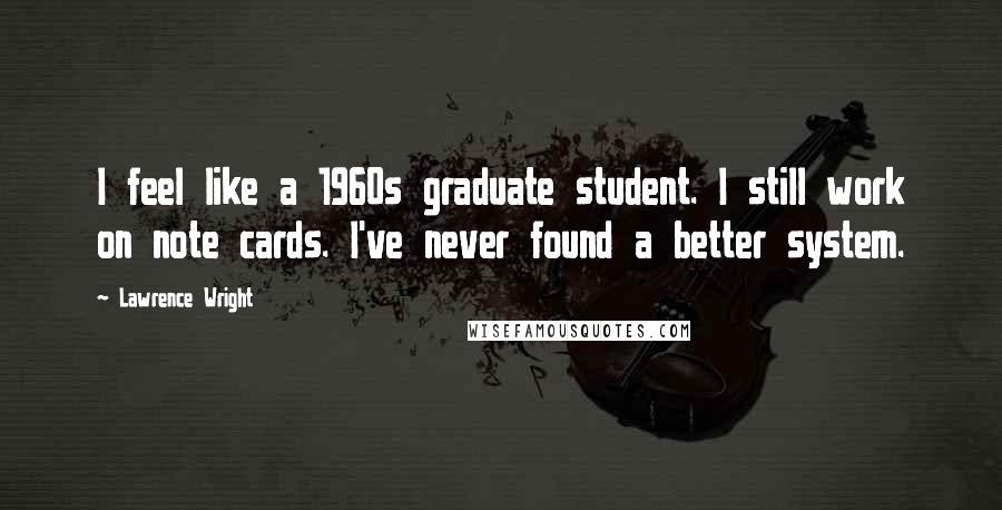 Lawrence Wright Quotes: I feel like a 1960s graduate student. I still work on note cards. I've never found a better system.