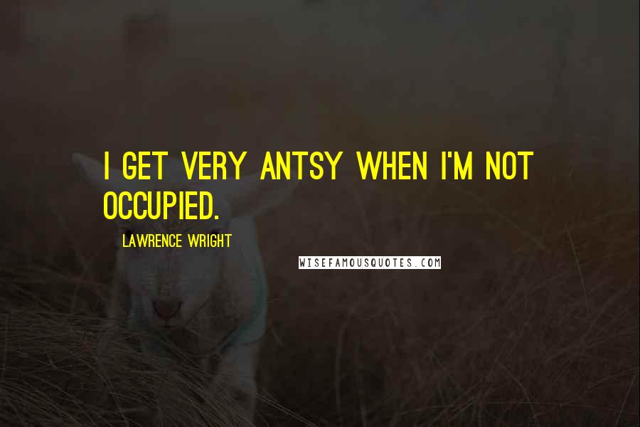 Lawrence Wright Quotes: I get very antsy when I'm not occupied.
