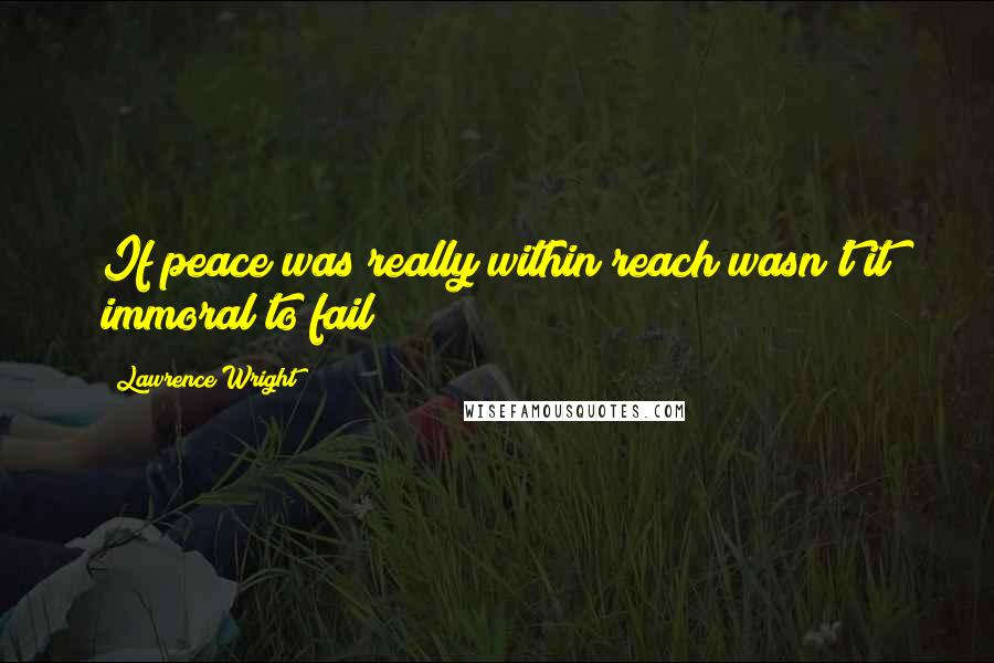 Lawrence Wright Quotes: If peace was really within reach wasn't it immoral to fail?