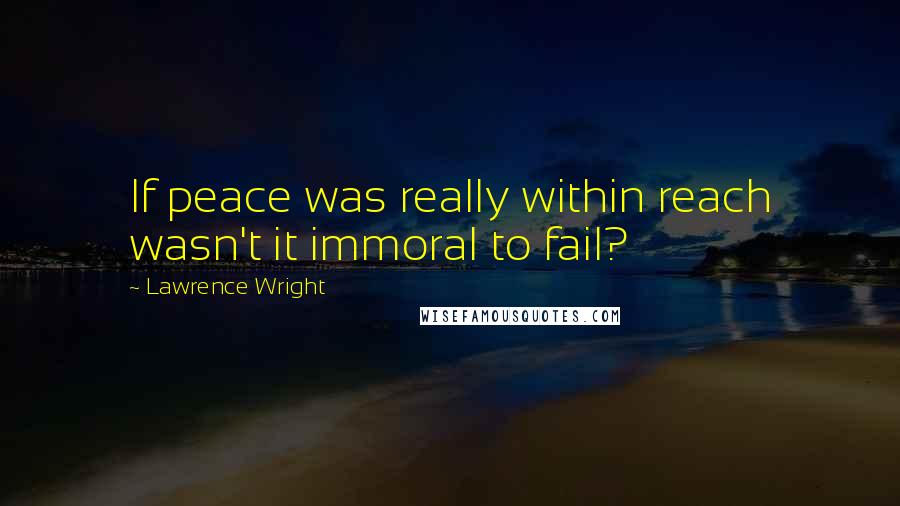 Lawrence Wright Quotes: If peace was really within reach wasn't it immoral to fail?