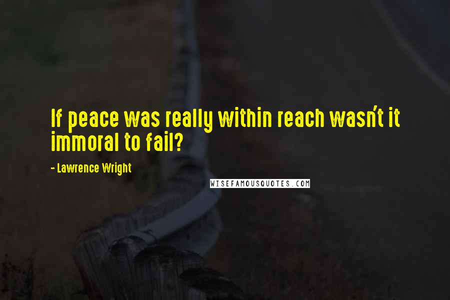 Lawrence Wright Quotes: If peace was really within reach wasn't it immoral to fail?