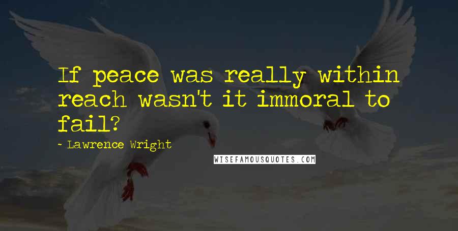 Lawrence Wright Quotes: If peace was really within reach wasn't it immoral to fail?