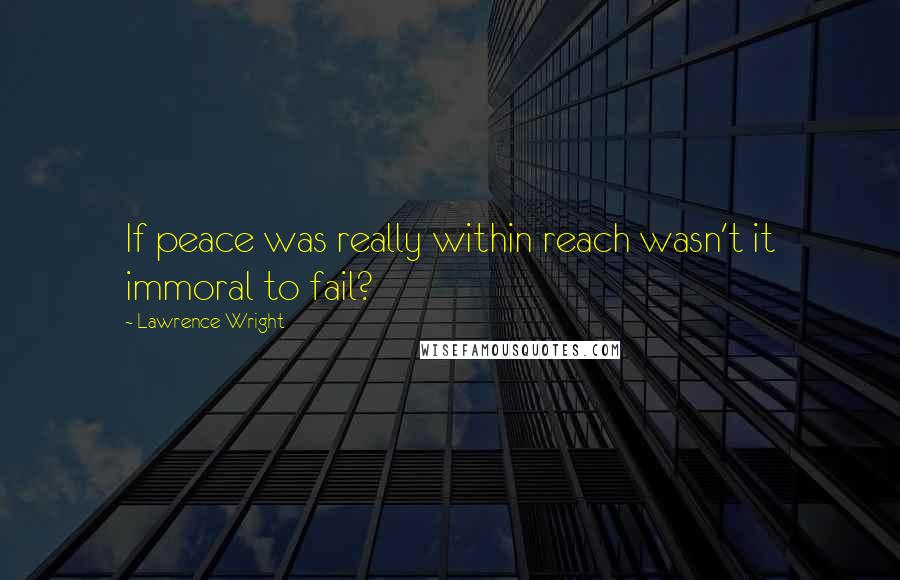 Lawrence Wright Quotes: If peace was really within reach wasn't it immoral to fail?