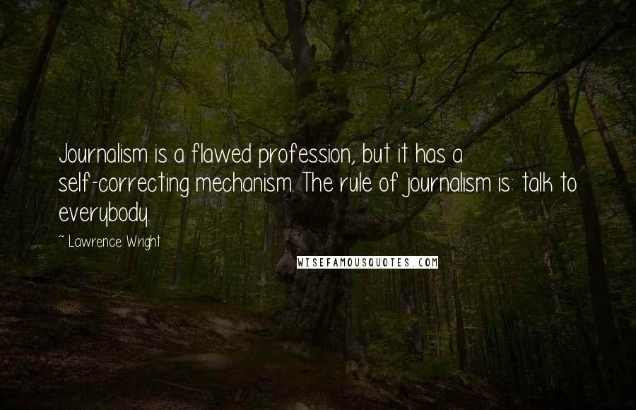 Lawrence Wright Quotes: Journalism is a flawed profession, but it has a self-correcting mechanism. The rule of journalism is: talk to everybody.