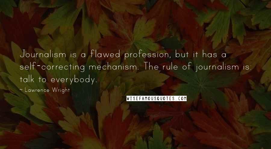 Lawrence Wright Quotes: Journalism is a flawed profession, but it has a self-correcting mechanism. The rule of journalism is: talk to everybody.