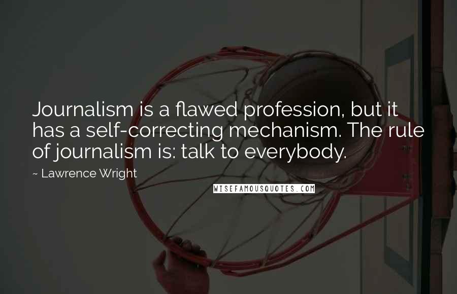 Lawrence Wright Quotes: Journalism is a flawed profession, but it has a self-correcting mechanism. The rule of journalism is: talk to everybody.