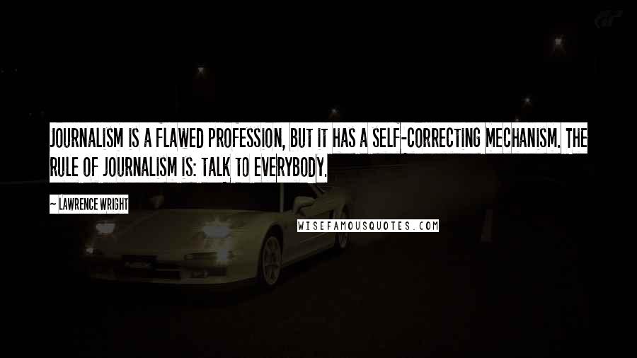 Lawrence Wright Quotes: Journalism is a flawed profession, but it has a self-correcting mechanism. The rule of journalism is: talk to everybody.