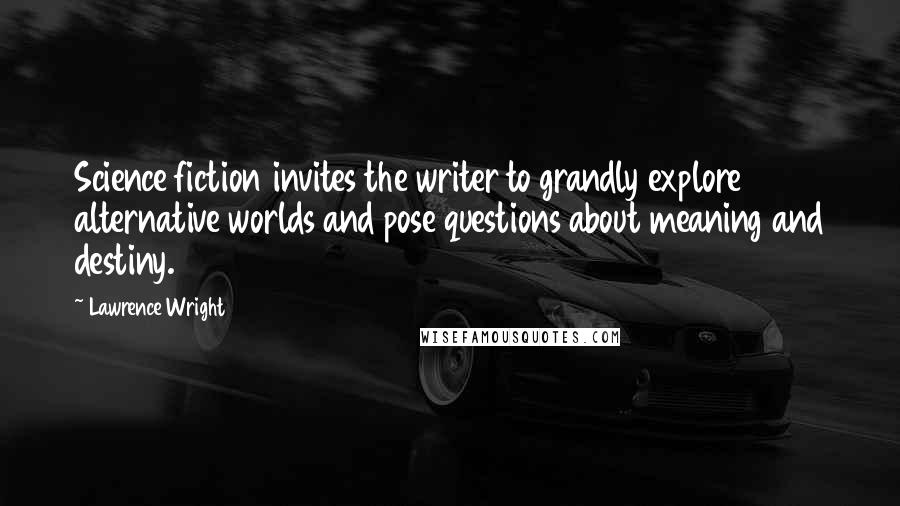 Lawrence Wright Quotes: Science fiction invites the writer to grandly explore alternative worlds and pose questions about meaning and destiny.