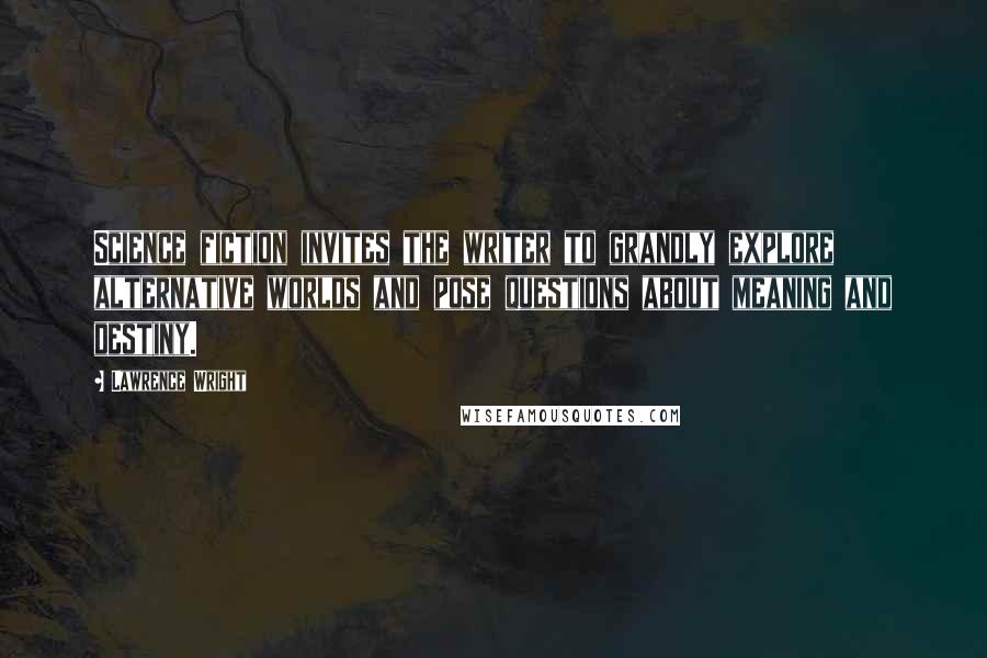 Lawrence Wright Quotes: Science fiction invites the writer to grandly explore alternative worlds and pose questions about meaning and destiny.