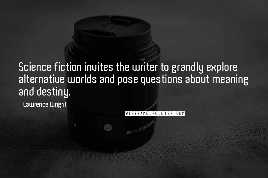 Lawrence Wright Quotes: Science fiction invites the writer to grandly explore alternative worlds and pose questions about meaning and destiny.