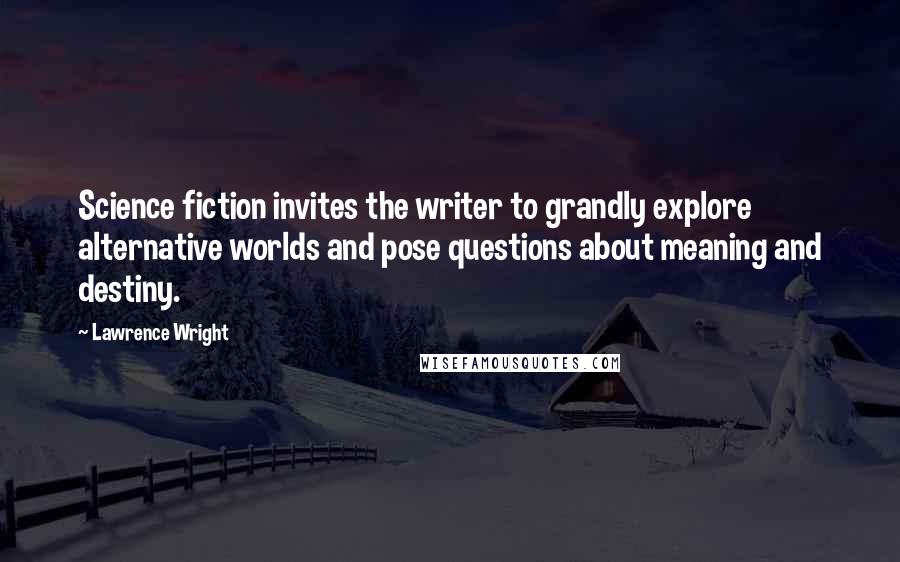 Lawrence Wright Quotes: Science fiction invites the writer to grandly explore alternative worlds and pose questions about meaning and destiny.