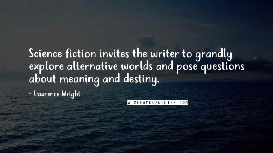 Lawrence Wright Quotes: Science fiction invites the writer to grandly explore alternative worlds and pose questions about meaning and destiny.