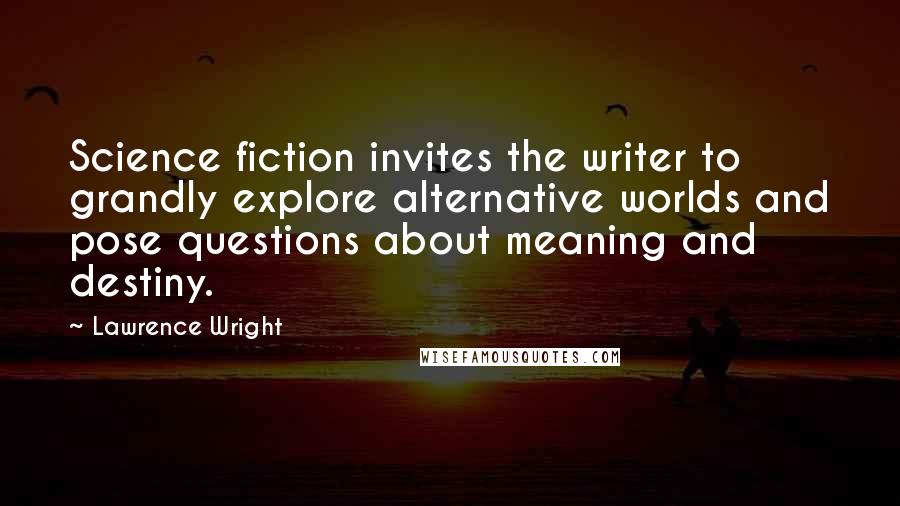 Lawrence Wright Quotes: Science fiction invites the writer to grandly explore alternative worlds and pose questions about meaning and destiny.