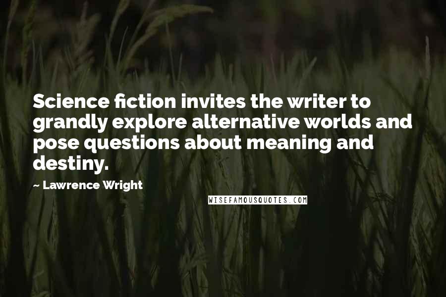 Lawrence Wright Quotes: Science fiction invites the writer to grandly explore alternative worlds and pose questions about meaning and destiny.