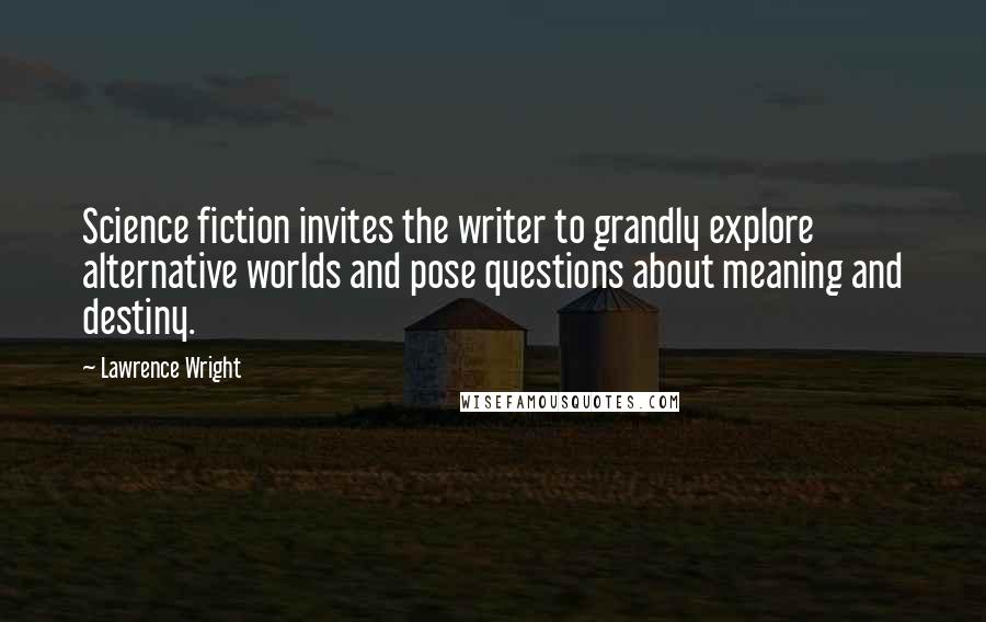 Lawrence Wright Quotes: Science fiction invites the writer to grandly explore alternative worlds and pose questions about meaning and destiny.