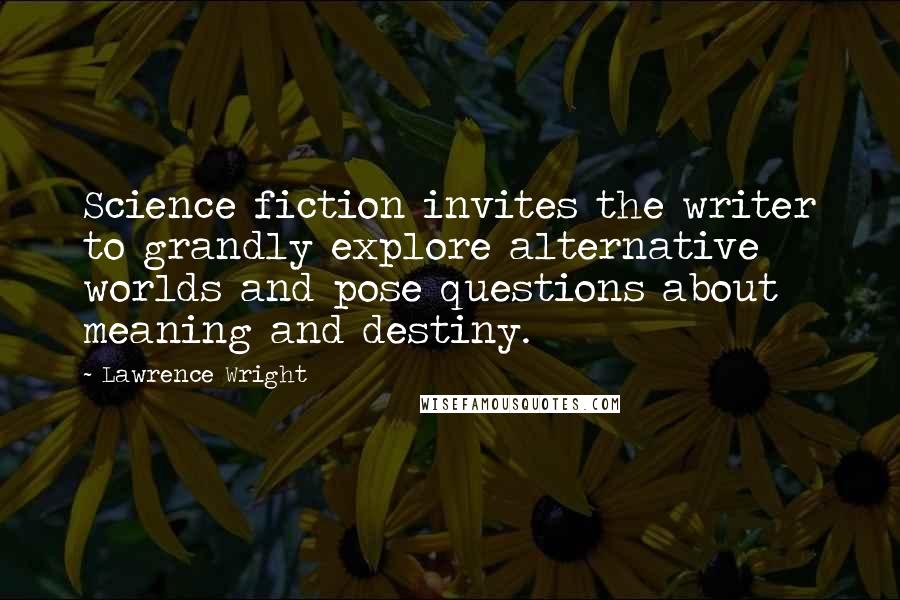 Lawrence Wright Quotes: Science fiction invites the writer to grandly explore alternative worlds and pose questions about meaning and destiny.